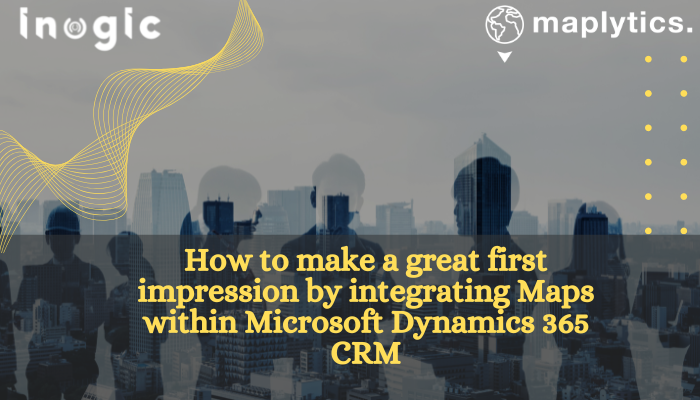 How to make a great first impression by integrating Maps within Microsoft Dynamics 365 CRM