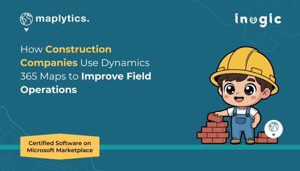 How Construction Companies Use Dynamics 365 Maps to Improve Field Operations